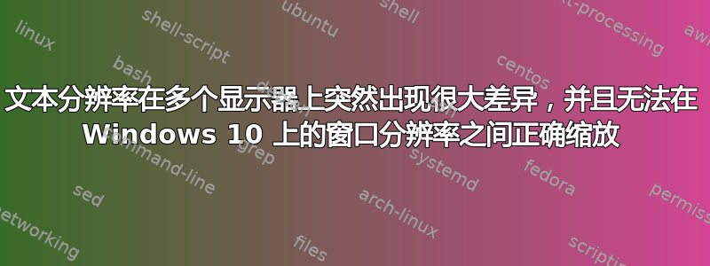 文本分辨率在多个显示器上突然出现很大差异，并且无法在 Windows 10 上的窗口分辨率之间正确缩放