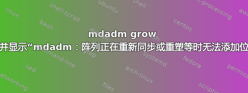 mdadm grow 失败，并显示“mdadm：阵列正在重新同步或重塑等时无法添加位图”。