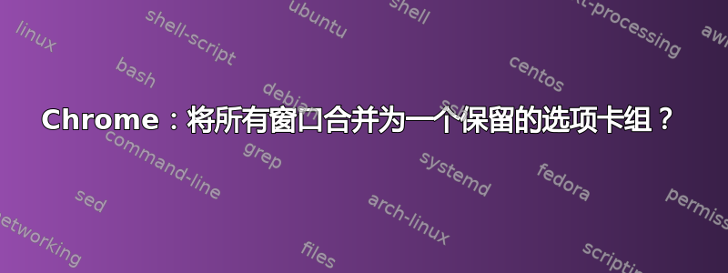 Chrome：将所有窗口合并为一个保留的选项卡组？