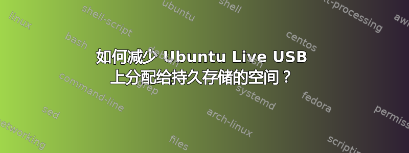 如何减少 Ubuntu Live USB 上分配给持久存储的空间？