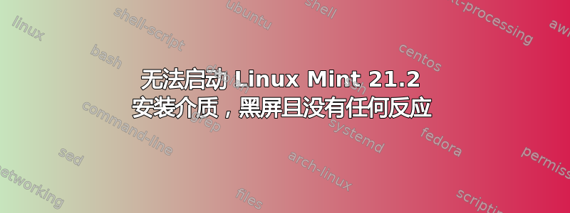 无法启动 Linux Mint 21.2 安装介质，黑屏且没有任何反应