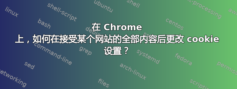 在 Chrome 上，如何在接受某个网站的全部内容后更改 cookie 设置？