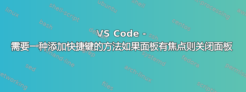 VS Code - 需要一种添加快捷键的方法如果面板有焦点则关闭面板