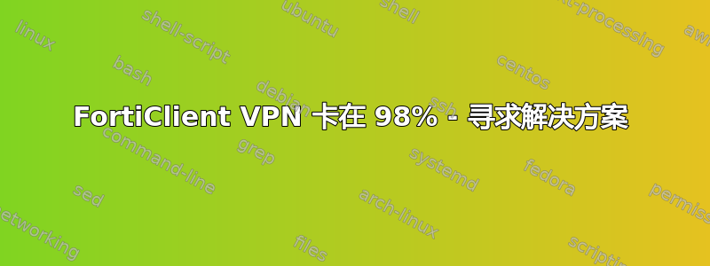 FortiClient VPN 卡在 98% - 寻求解决方案