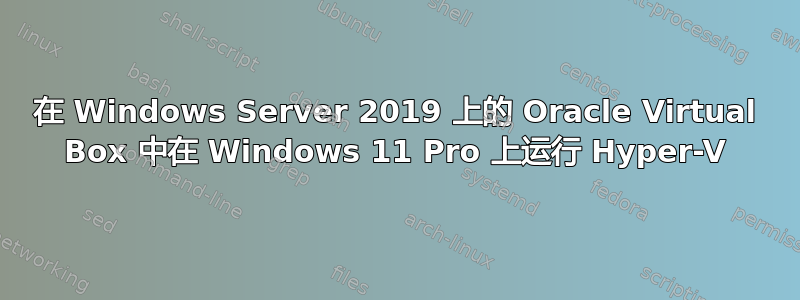 在 Windows Server 2019 上的 Oracle Virtual Box 中在 Windows 11 Pro 上运行 Hyper-V