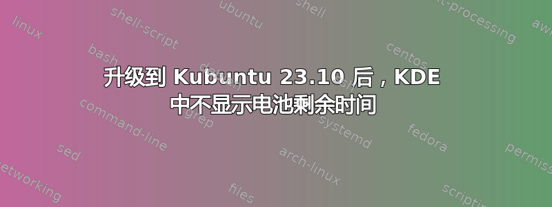 升级到 Kubuntu 23.10 后，KDE 中不显示电池剩余时间