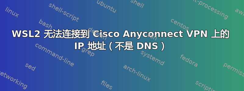 WSL2 无法连接到 Cisco Anyconnect VPN 上的 IP 地址（不是 DNS）