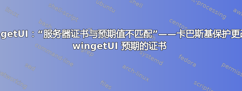 WingetUI：“服务器证书与预期值不匹配”——卡巴斯基保护更改了 wingetUI 预期的证书