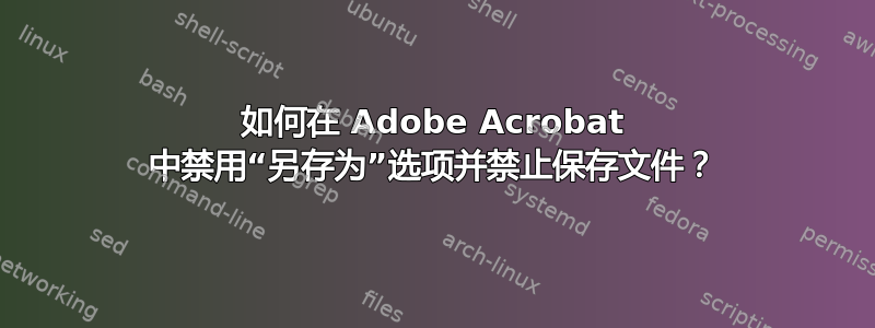 如何在 Adob​​e Acrobat 中禁用“另存为”选项并禁止保存文件？