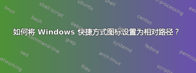 如何将 Windows 快捷方式图标设置为相对路径？