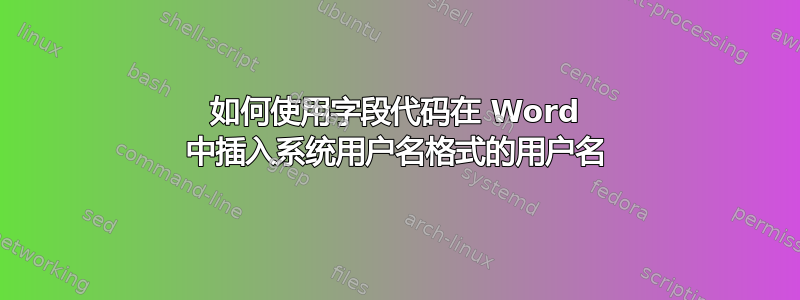 如何使用字段代码在 Word 中插入系统用户名格式的用户名