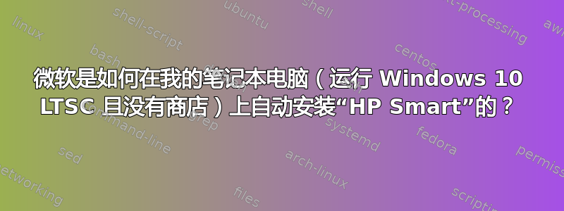 微软是如何在我的笔记本电脑（运行 Windows 10 LTSC 且没有商店）上自动安装“HP Smart”的？