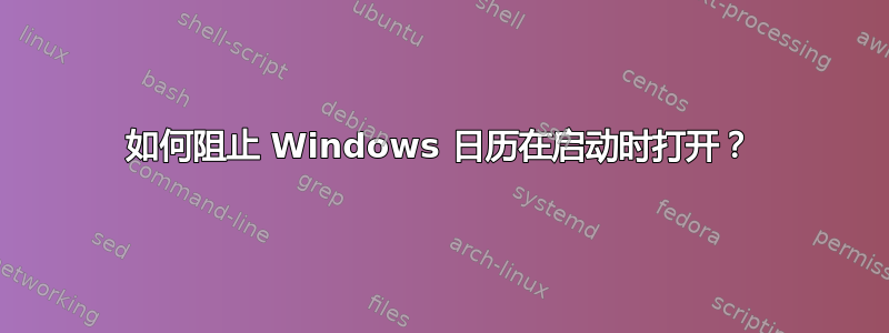 如何阻止 Windows 日历在启动时打开？