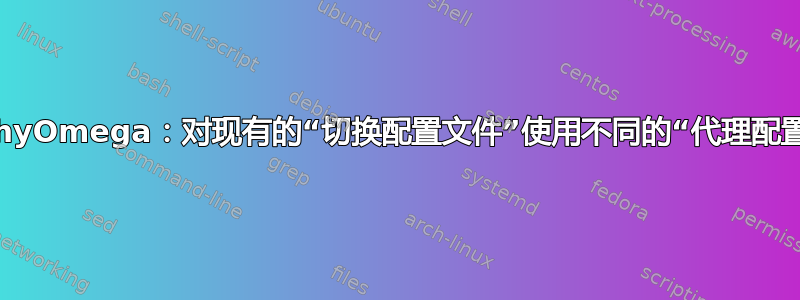 SwitchyOmega：对现有的“切换配置文件”使用不同的“代理配置文件”