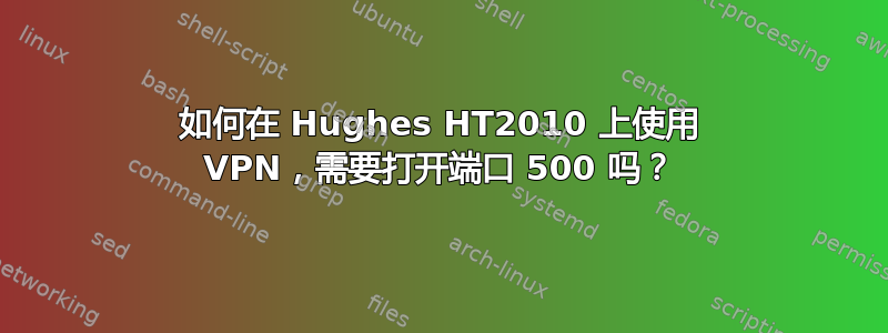 如何在 Hughes HT2010 上使用 VPN，需要打开端口 500 吗？