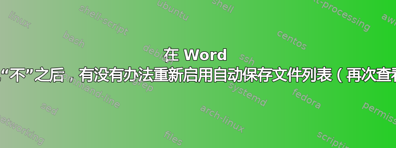 在 Word 中，在我说“不”之后，有没有办法重新启用自动保存文件列表（再次查看它们）？