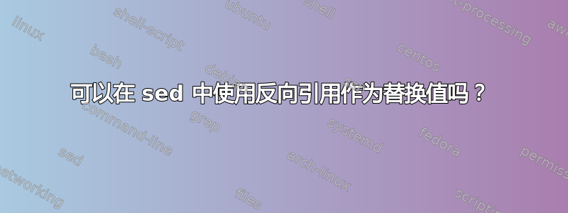 可以在 sed 中使用反向引用作为替换值吗？