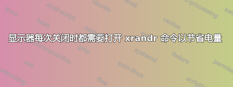 显示器每次关闭时都需要打开 xrandr 命令以节省电量