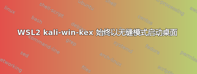 WSL2 kali-win-kex 始终以无缝模式启动桌面