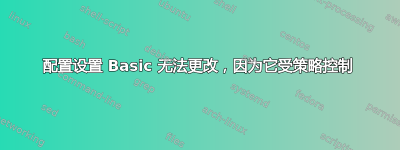 配置设置 Basic 无法更改，因为它受策略控制