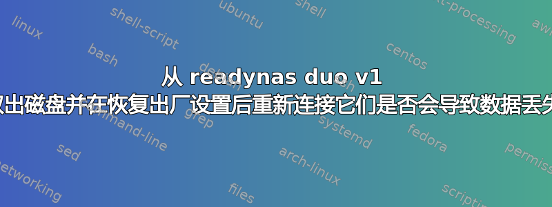 从 readynas duo v1 中取出磁盘并在恢复出厂设置后重新连接它们是否会导致数据丢失？