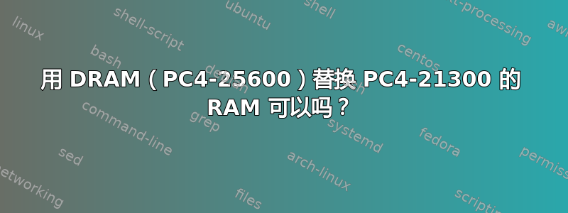 用 DRAM（PC4-25600）替换 PC4-21300 的 RAM 可以吗？