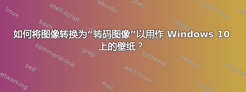 如何将图像转换为“转码图像”以用作 Windows 10 上的壁纸？