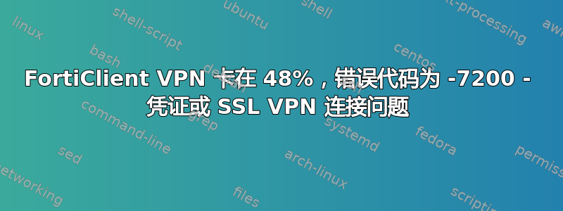 FortiClient VPN 卡在 48%，错误代码为 -7200 - 凭证或 SSL VPN 连接问题