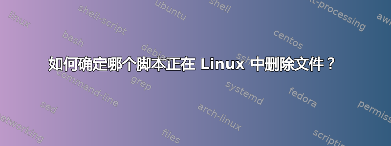 如何确定哪个脚本正在 Linux 中删除文件？