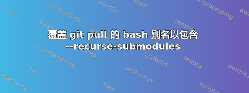 覆盖 git pull 的 bash 别名以包含 --recurse-submodules