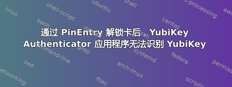 通过 PinEntry 解锁卡后，YubiKey Authenticator 应用程序无法识别 YubiKey