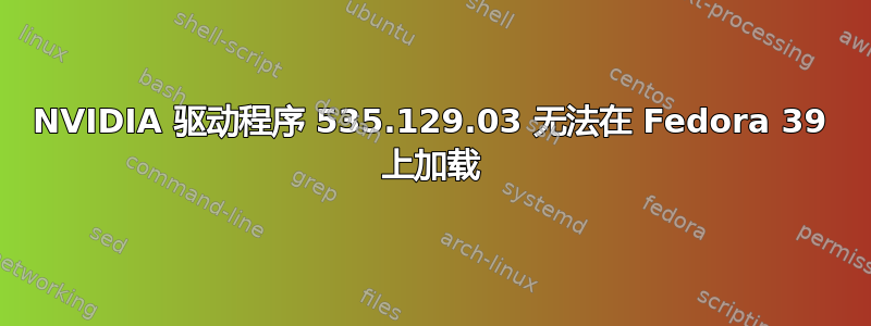 NVIDIA 驱动程序 535.129.03 无法在 Fedora 39 上加载