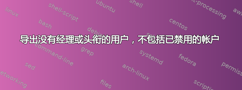 导出没有经理或头衔的用户，不包括已禁用的帐户