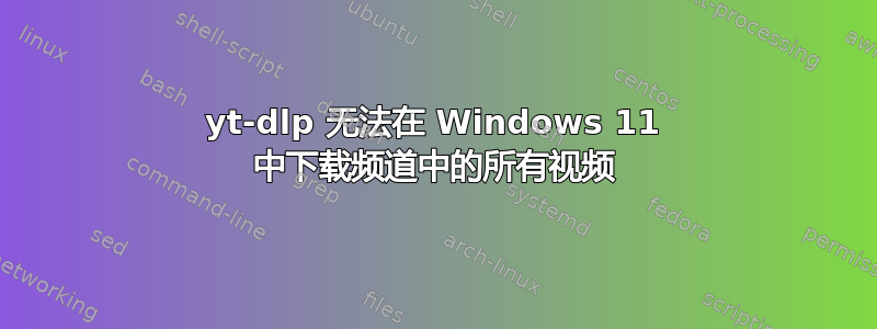 yt-dlp 无法在 Windows 11 中下载频道中的所有视频