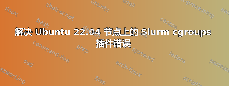 解决 Ubuntu 22.04 节点上的 Slurm cgroups 插件错误