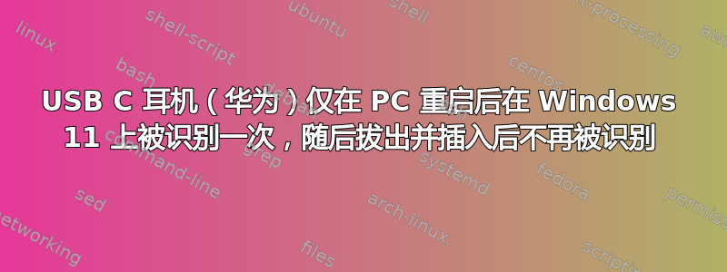 USB C 耳机（华为）仅在 PC 重启后在 Windows 11 上被识别一次，随后拔出并插入后不再被识别