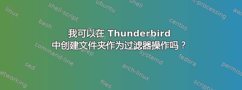 我可以在 Thunderbird 中创建文件夹作为过滤器操作吗？