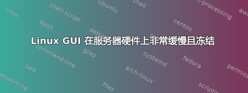 Linux GUI 在服务器硬件上非常缓慢且冻结