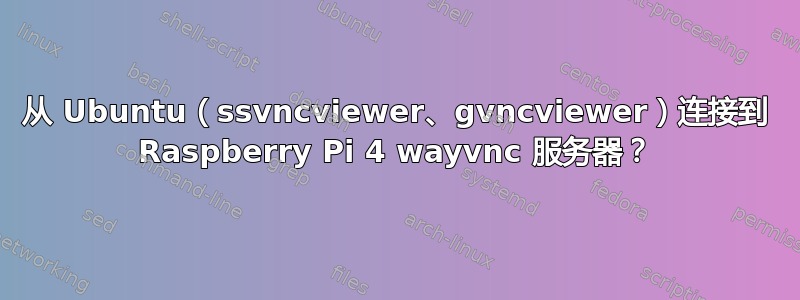 从 Ubuntu（ssvncviewer、gvncviewer）连接到 Raspberry Pi 4 wayvnc 服务器？