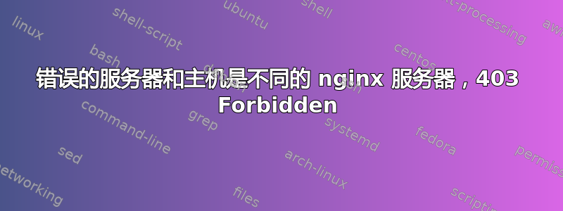 错误的服务器和主机是不同的 nginx 服务器，403 Forbidden