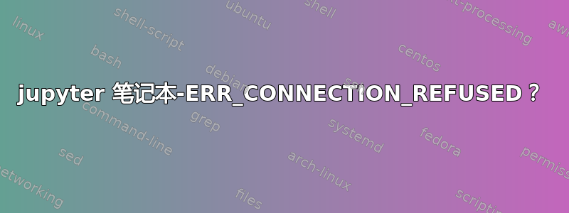 jupyter 笔记本-ERR_CONNECTION_REFUSED？