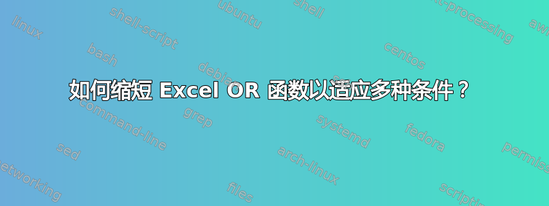 如何缩短 Excel OR 函数以适应多种条件？