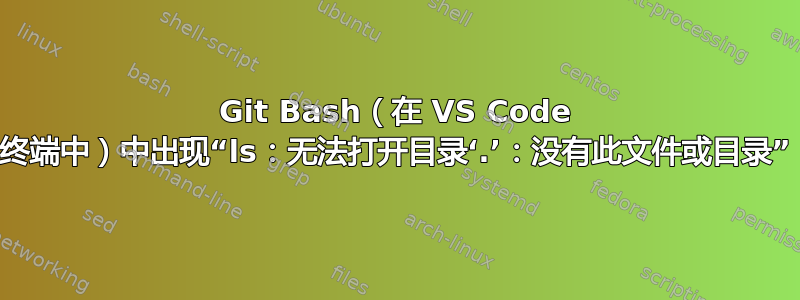 Git Bash（在 VS Code 终端中）中出现“ls：无法打开目录‘.’：没有此文件或目录”