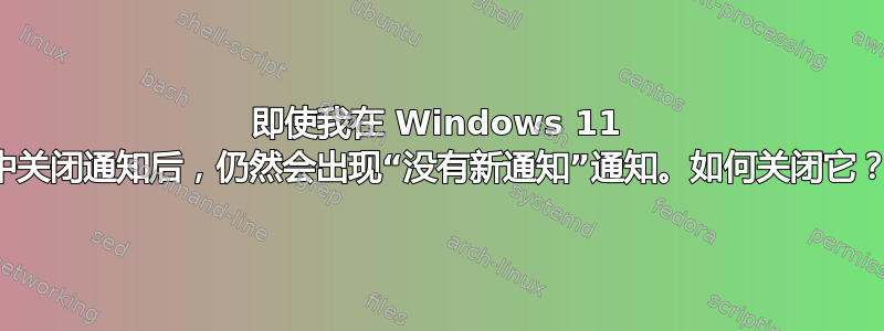 即使我在 Windows 11 中关闭通知后，仍然会出现“没有新通知”通知。如何关闭它？