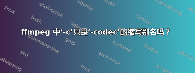 ffmpeg 中‘-c’只是‘-codec’的缩写别名吗？