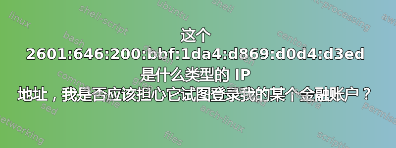 这个 2601:646:200:bbf:1da4:d869:d0d4:d3ed 是什么类型的 IP 地址，我是否应该担心它试图登录我的某个金融账户？