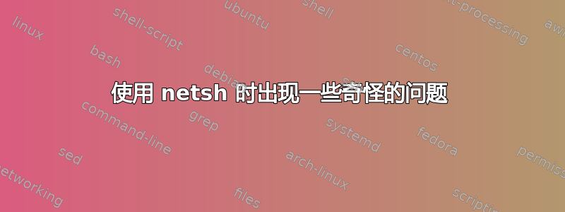 使用 netsh 时出现一些奇怪的问题