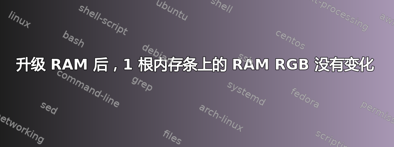 升级 RAM 后，1 根内存条上的 RAM RGB 没有变化