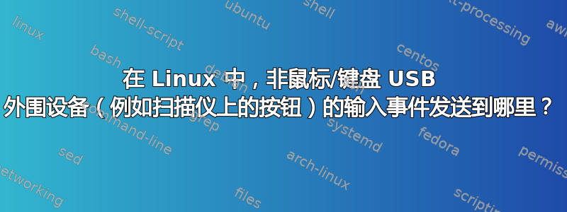 在 Linux 中，非鼠标/键盘 USB 外围设备（例如扫描仪上的按钮）的输入事件发送到哪里？