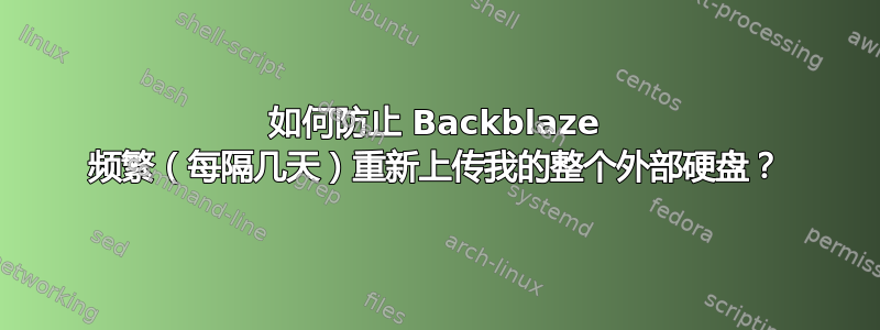 如何防止 Backblaze 频繁（每隔几天）重新上传我的整个外部硬盘？